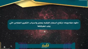 «قوة مفاجئة» ارتفاع أسعار الفضة بمصر وأسباب التغيير المفاجئ التي يجب معرفتها